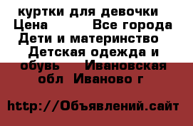 куртки для девочки › Цена ­ 500 - Все города Дети и материнство » Детская одежда и обувь   . Ивановская обл.,Иваново г.
